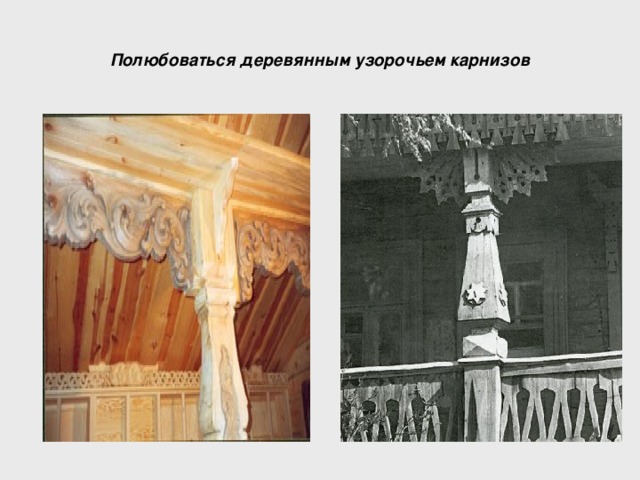 Полюбоваться деревянным узорочьем карнизов 