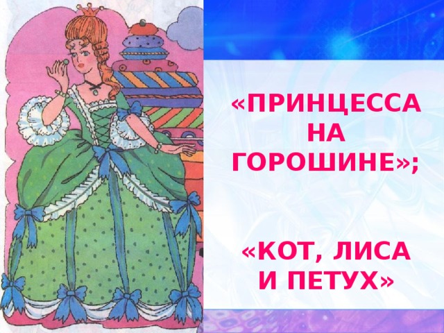 «ПРИНЦЕССА НА ГОРОШИНЕ»;   «КОТ, ЛИСА И ПЕТУХ» 