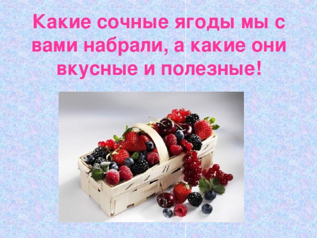 Какие сочные ягоды мы с вами набрали, а какие они вкусные и полезные! 