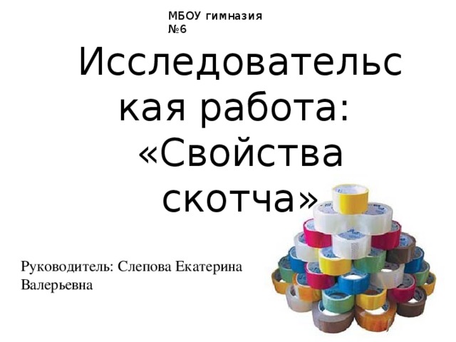 МБОУ гимназия №6 Исследовательская работа: «Свойства скотча» Руководитель: Слепова Екатерина Валерьевна 