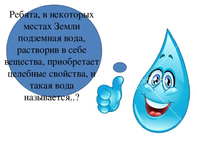 Ребята, в некоторых местах Земли подземная вода, растворив в себе вещества, приобретает целебные свойства, и такая вода называется..? 