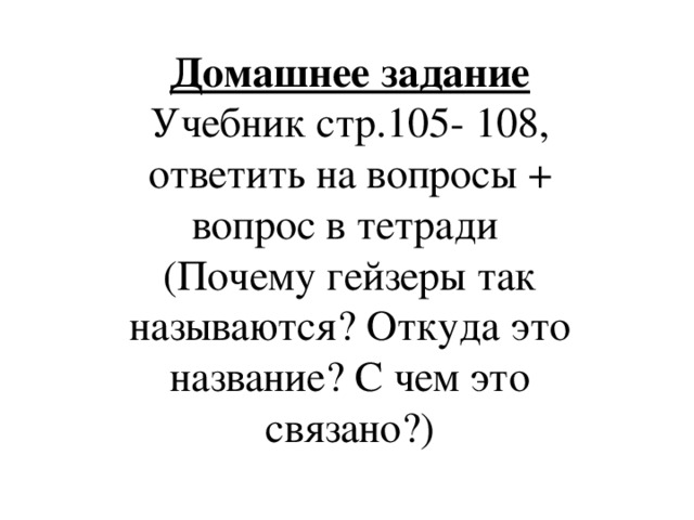 Домашнее задание Учебник стр.105- 108, ответить на вопросы + вопрос в тетради (Почему гейзеры так называются? Откуда это название? С чем это связано?) 
