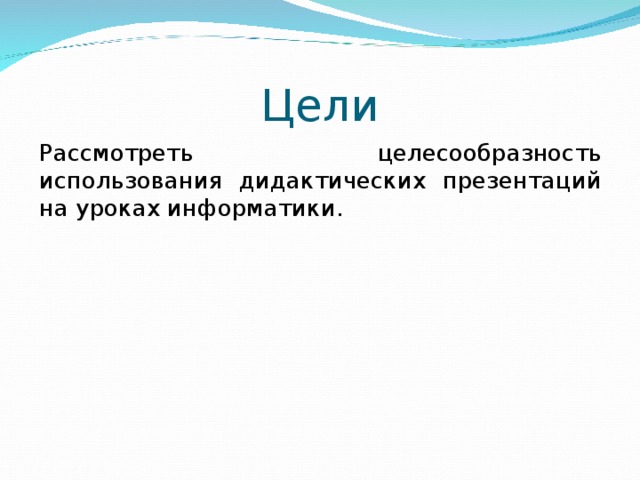 Цели Рассмотреть целесообразность использования дидактических презентаций на уроках информатики. 