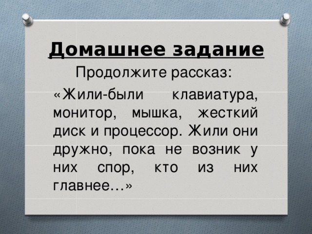 Домашнее задание Продолжите рассказ: «Жили-были клавиатура, монитор, мышка, жесткий диск и процессор. Жили они дружно, пока не возник у них спор, кто из них главнее…» 