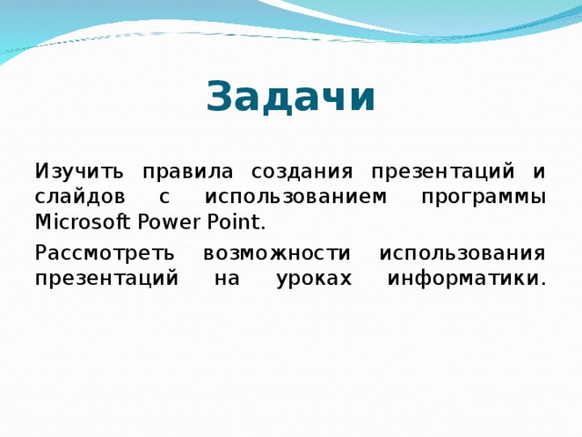 Задачи Изучить правила создания презентаций и слайдов с использованием программы Microsoft Power Point.  Рассмотреть возможности использования презентаций на уроках информатики.   