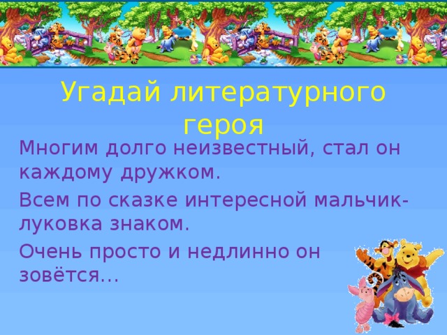 Угадай литературного героя Многим долго неизвестный, стал он каждому дружком. Всем по сказке интересной мальчик-луковка знаком. Очень просто и недлинно он зовётся… 