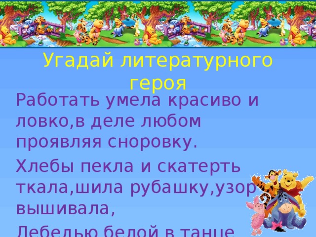 Угадай литературного героя Работать умела красиво и ловко,в деле любом проявляя сноровку. Хлебы пекла и скатерть ткала,шила рубашку,узор вышивала, Лебедью белой в танце плыла…Кто мастерица эта была? 