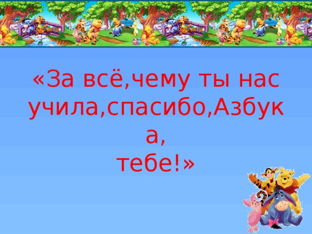 «За всё,чему ты нас учила,спасибо,Азбука,  тебе!» 