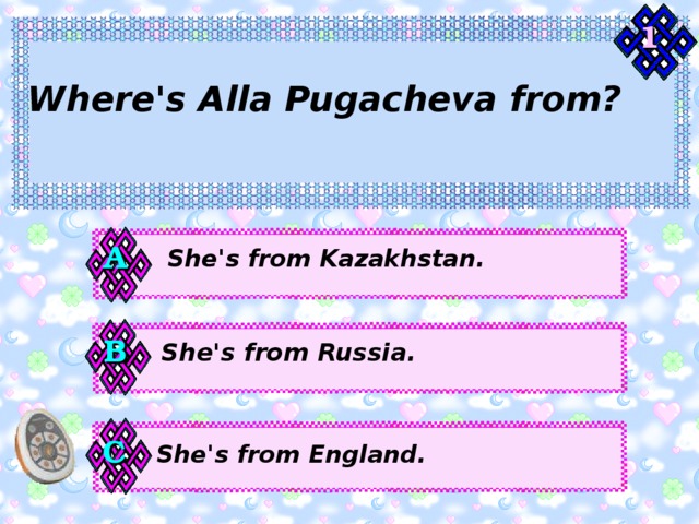 1 Where's Alla Pugacheva from? А She's from Kazakhstan. В She's from Russia. С She's from England. 
