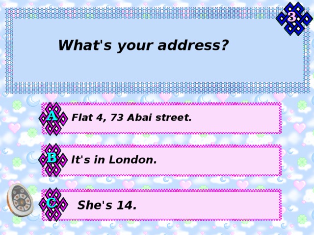 3 What's your address? А Flat 4, 73 Abai street. В It's in London. С She's 14. 