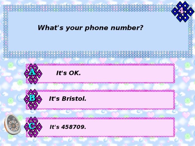 4 What's your phone number? А It's OK. В It's Bristol. С It's 458709. 