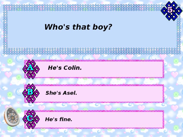 5 Who's that boy? А He's Colin. В She's Asel. С He's fine. 