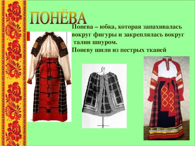 Понева – юбка, которая запахивалась вокруг фигуры и закреплялась вокруг  талии шнуром. Поневу шили из пестрых тканей  