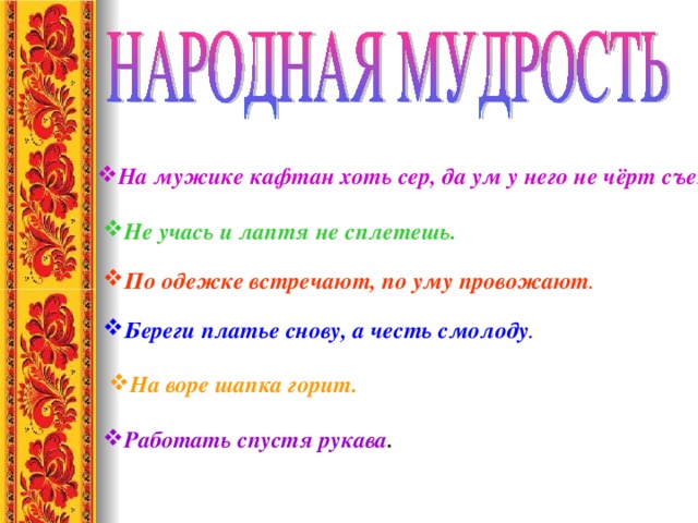 На мужике кафтан хоть сер, да ум у него не чёрт съел На мужике кафтан хоть сер, да ум у него не чёрт съел На мужике кафтан хоть сер, да ум у него не чёрт съел На мужике кафтан хоть сер, да ум у него не чёрт съел На мужике кафтан хоть сер, да ум у него не чёрт съел Не учась и лаптя не сплетешь. По одежке встречают, по уму провожают . Береги платье снову, а честь смолоду . На воре шапка горит. Работать спустя рукава . 