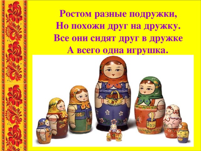 Ростом разные подружки, Но похожи друг на дружку. Все они сидят друг в дружке А всего одна игрушка.  
