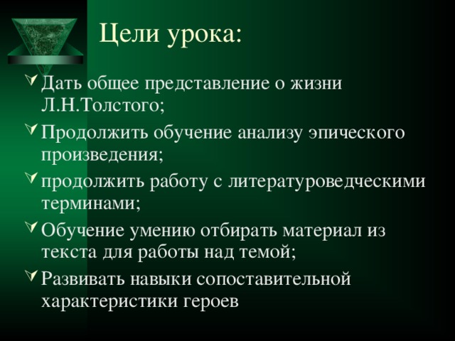 Цели урока:   Дать общее представление о жизни Л.Н.Толстого; Продолжить обучение анализу эпического произведения; продолжить работу с литературоведческими терминами; Обучение умению отбирать материал из текста для работы над темой; Развивать навыки сопоставительной характеристики героев 