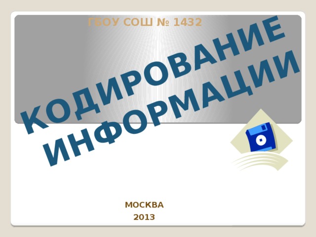 КОДИРОВАНИЕ ИНФОРМАЦИИ ГБОУ COШ № 1432 МОСКВА 2013 