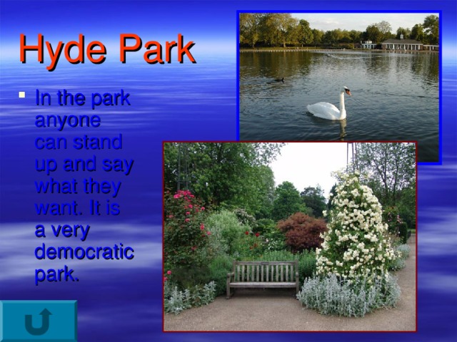Hyde Park In the park anyone can stand up and say what they want. It is a very democratic park. 