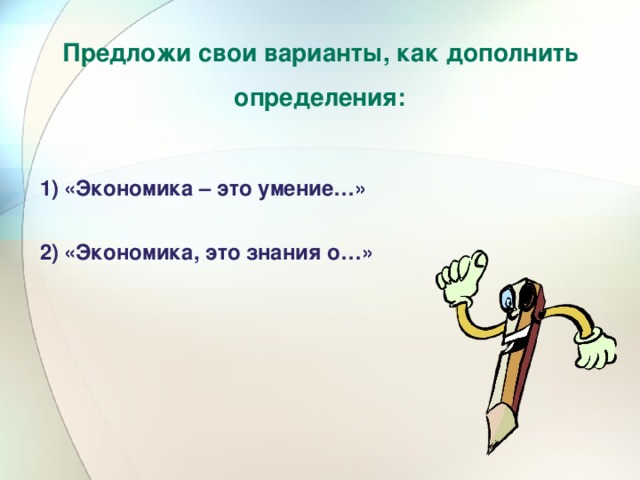 Предложи свои варианты, как дополнить определения: «Экономика – это умение…» «Экономика, это знания о…» 