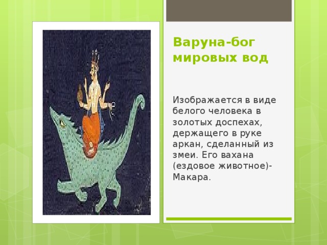 Варуна-бог мировых вод Изображается в виде белого человека в золотых доспехах, держащего в руке аркан, сделанный из змеи. Его вахана (ездовое животное)-Макара. 