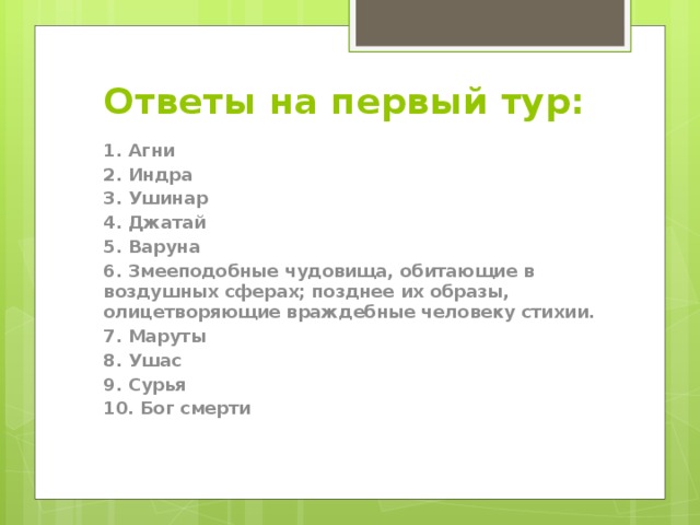 Ответы на первый тур: 1. Агни 2. Индра 3. Ушинар 4. Джатай 5. Варуна 6. Змееподобные чудовища, обитающие в воздушных сферах; позднее их образы, олицетворяющие враждебные человеку стихии. 7. Маруты 8. Ушас 9. Сурья 10. Бог смерти 