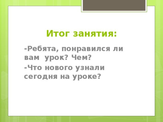 Итог занятия: -Ребята, понравился ли вам урок? Чем? -Что нового узнали сегодня на уроке?  