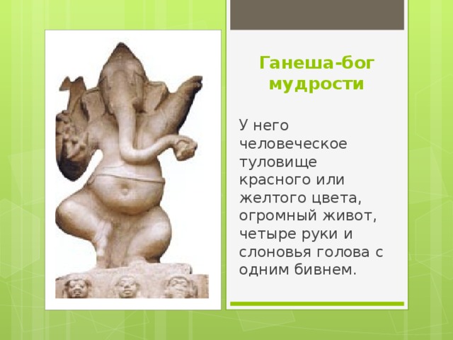 Ганеша-бог мудрости У него человеческое туловище красного или желтого цвета, огромный живот, четыре руки и слоновья голова с одним бивнем. 
