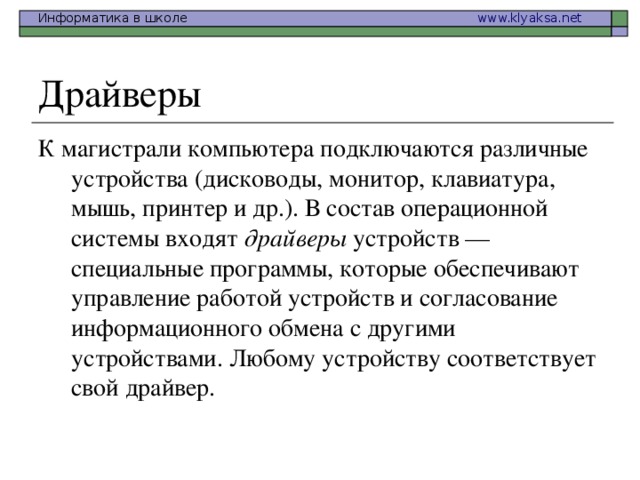 К магистрали компьютера подключаются различные устройства (дисководы, монитор, клавиатура, мышь, принтер и др.). В состав операционной системы входят драйверы устройств — специальные программы, которые обеспечивают управление работой устройств и согласование информационного обмена с другими устройствами. Любому устройству соответствует свой драйвер. 