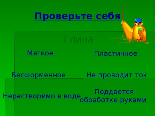 Проверьте себя Глина  Мягкое  Пластичное  Бесформенное  Не проводит ток  Поддается обработке руками Нерастворимо в воде 