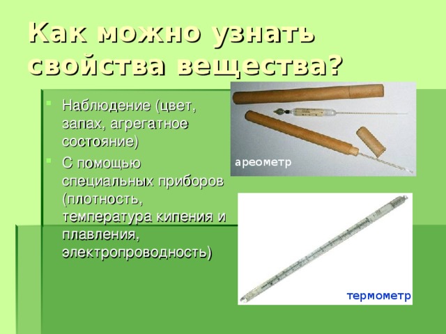 Наблюдение (цвет, запах, агрегатное состояние) С помощью специальных приборов (плотность, температура кипения и плавления, электропроводность) ареометр термометр 