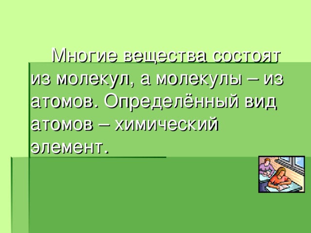  Многие вещества состоят из молекул, а молекулы – из атомов. Определённый вид атомов – химический элемент. 