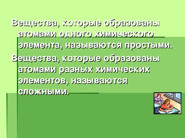 Вещества, которые образованы атомами одного химического элемента, называются простыми. Вещества, которые образованы атомами разных химических элементов, называются сложными.  