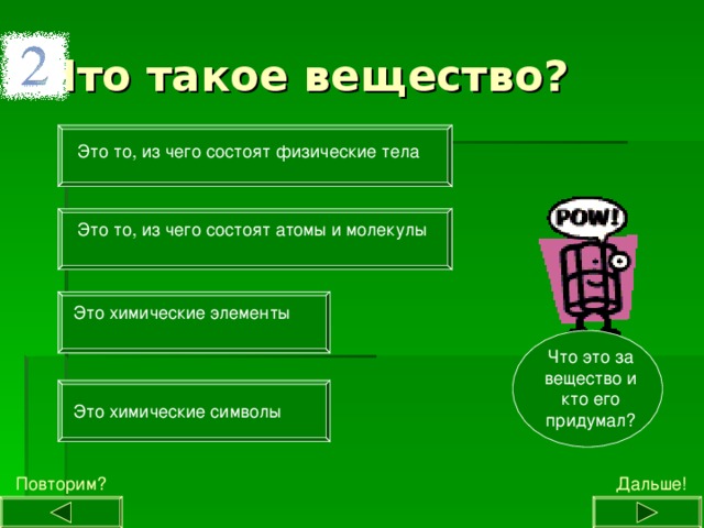 Это то, из чего состоят физические тела Это то, из чего состоят атомы и молекулы Это химические элементы Что это за вещество и кто его придумал? Это химические символы Дальше! Повторим? 