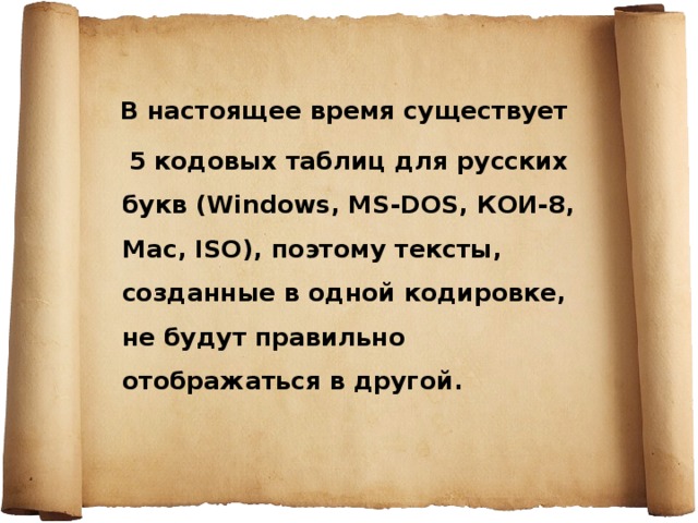  В настоящее время существует  5 кодовых таблиц для русских букв (Windows, MS-DOS, КОИ-8, Mac , ISO ), поэтому тексты, созданные в одной кодировке, не будут правильно отображаться в другой. 
