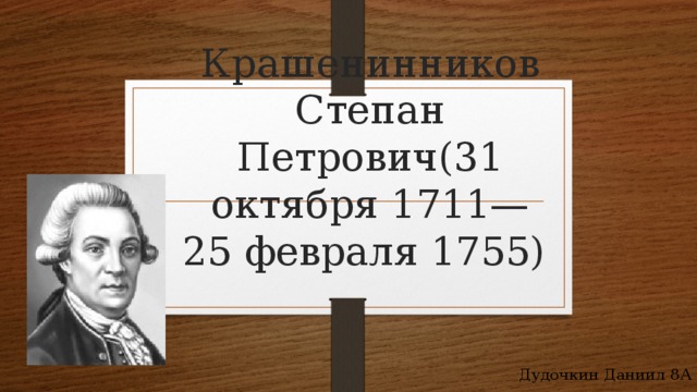 Крашенинников Степан Петрович(31 октября 1711— 25 февраля 1755) Дудочкин Даниил 8А 