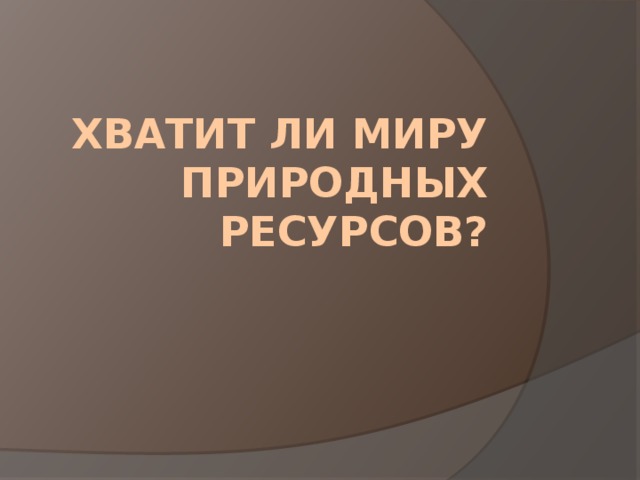 Хватит ли миру  природных ресурсов? 