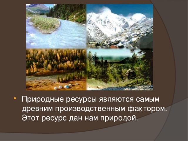 Природные ресурсы являются самым древним производственным фактором. Этот ресурс дан нам природой. 