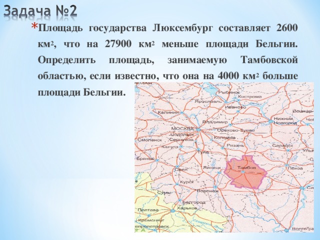 Площадь государства Люксембург составляет 2600 км 2 , что на 27900 км 2 меньше площади Бельгии. Определить площадь, занимаемую Тамбовской областью, если известно, что она на 4000 км 2 больше площади Бельгии.  