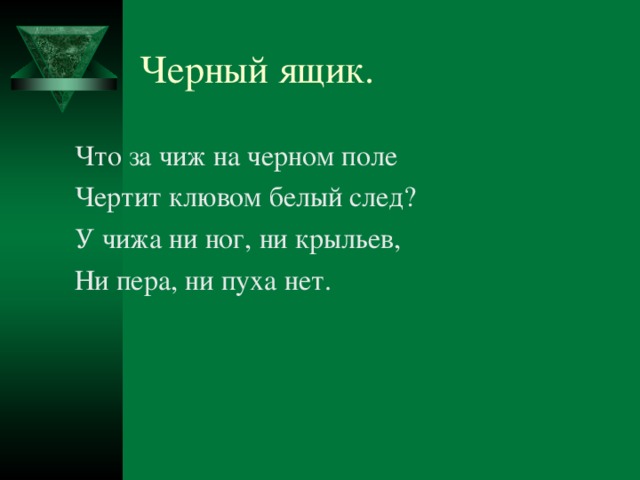 Черный ящик.  Что за чиж на черном поле  Чертит клювом белый след?  У чижа ни ног, ни крыльев,  Ни пера, ни пуха нет. Черный ящик 