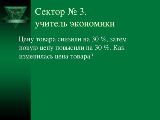 Сектор № 3.  учитель экономики  Цену товара снизили на 30 %, затем новую цену повысили на 30 %. Как изменилась цена товара? № 3 