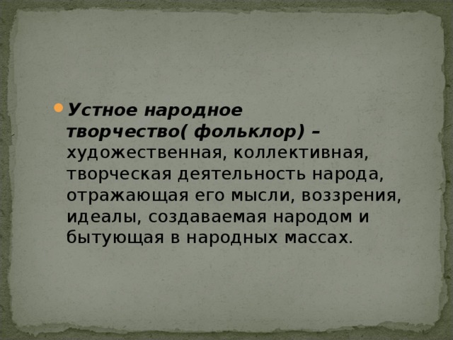 Устное народное творчество( фольклор) – художественная, коллективная, творческая деятельность народа, отражающая его мысли, воззрения, идеалы, создаваемая народом и бытующая в народных массах. 