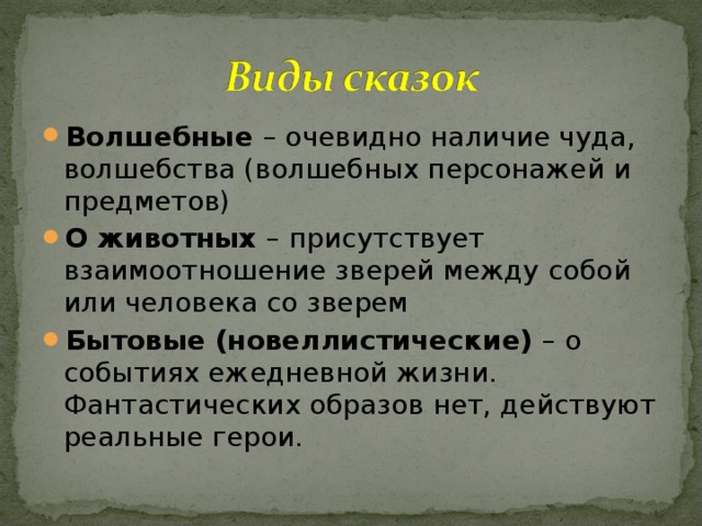 Волшебные – очевидно наличие чуда, волшебства (волшебных персонажей и предметов) О животных – присутствует взаимоотношение зверей между собой или человека со зверем Бытовые (новеллистические) – о событиях ежедневной жизни. Фантастических образов нет, действуют реальные герои. 