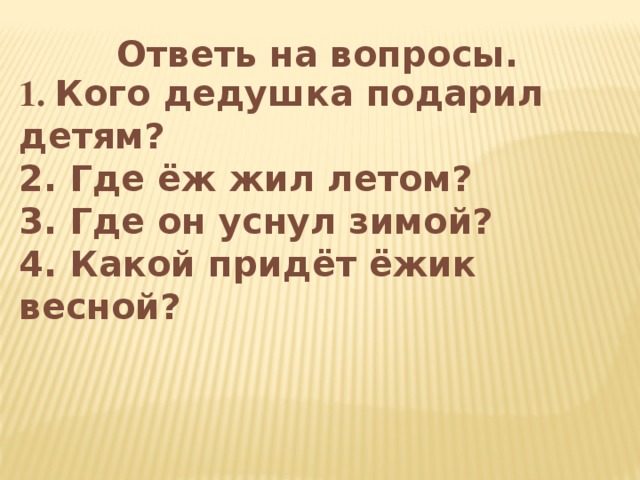 Ответь на вопросы. 1. Кого дедушка подарил детям? 2. Где ёж жил летом? 3. Где он уснул зимой? 4. Какой придёт ёжик весной? 