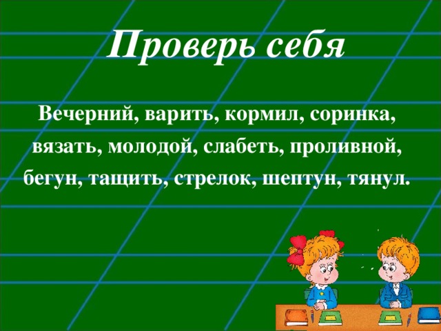 Проверь себя Вечерний, варить, кормил, соринка, вязать, молодой, слабеть, проливной, бегун, тащить, стрелок, шептун, тянул.  