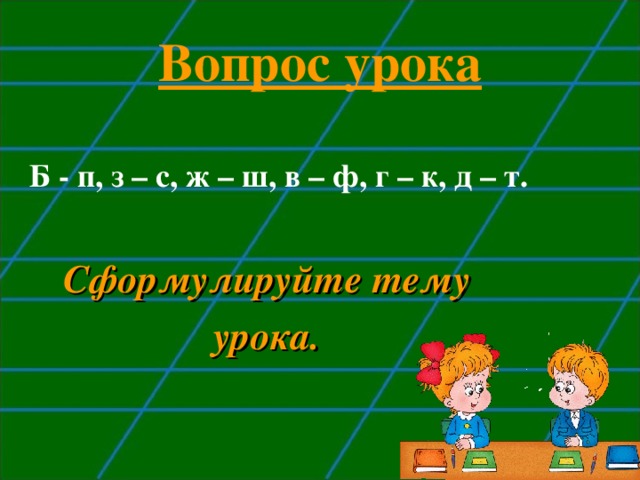Вопрос урока  Б - п, з – с, ж – ш, в – ф, г – к, д – т. Сформулируйте тему урока. 