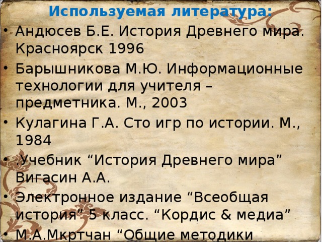 Используемая литература: Андюсев Б.Е. История Древнего мира. Красноярск 1996 Барышникова М.Ю. Информационные технологии для учителя – предметника. М., 2003 Кулагина Г.А. Сто игр по истории. М., 1984 .Учебник “История Древнего мира” Вигасин А.А. Электронное издание “Всеобщая история” 5 класс. “Кордис & медиа” М.А.Мкртчан “Общие методики коллективных учебных занятий”. 