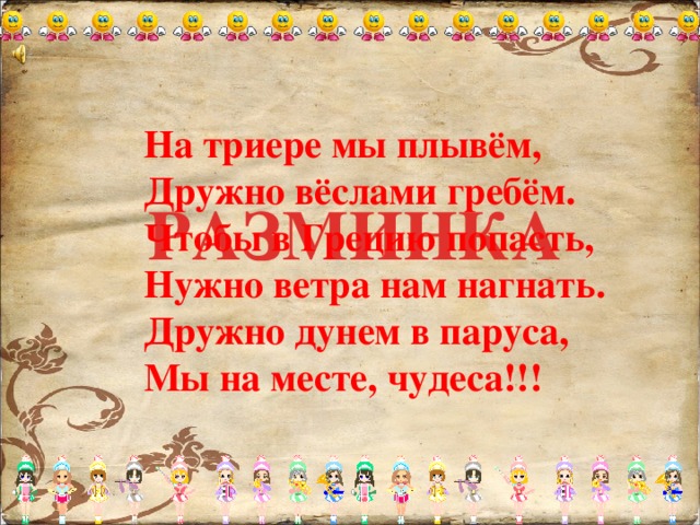 На триере мы плывём, Дружно вёслами гребём. Чтобы в Грецию попасть, Нужно ветра нам нагнать. Дружно дунем в паруса, Мы на месте, чудеса!!! РАЗМИНКА 