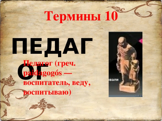 Термины 10 ПЕДАГОГ Педагог (греч. paidagogós — воспитатель, веду, воспитываю) 