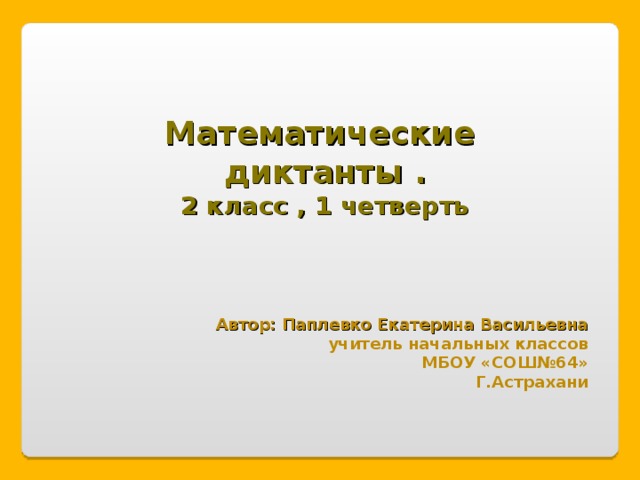 Математические диктанты . 2 класс , 1 четверть Автор: Паплевко Екатерина Васильевна учитель начальных классов МБОУ «СОШ№64» Г.Астрахани 