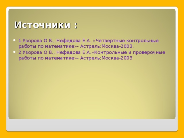 Источники : 1.Узорова О.В., Нефедова Е.А. «Четвертные контрольные работы по математике»- Астрель;Москва-2003. 2.Узорова О.В., Нефедова Е.А.»Контрольные и проверочные работы по математике»- Астрель;Москва-2003 